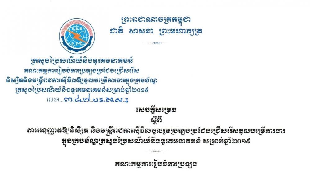 ​សេចក្តីជូនដំណឹង​ ​៖​ ​ក្រសួងប្រៃសណីយ៍និងទូរគមនាគមន៍​ ​សូម​ជូនដំណឹង​អំពី​ ​សេចក្តី​សម្រេច​ ​ស្តីពី​ការអនុញ្ញាត​ឱ្យ​និស្សិត​ ​និង​មន្ត្រី​រាជការ​ស៊ីវិល​ចូលរួម​ប្រឡងប្រជែង​ចូល​បម្រើ​ការងារ​ក្នុង​ក្របខ័ណ្ឌ​ក្រសួងប្រៃសណីយ៍និងទូរគមនាគមន៍​ ​សម្រាប់​ឆ្នាំ​២​០​១​៩​